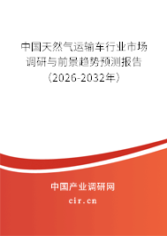 中国天然气运输车行业市场调研与前景趋势预测报告（2026-2032年）